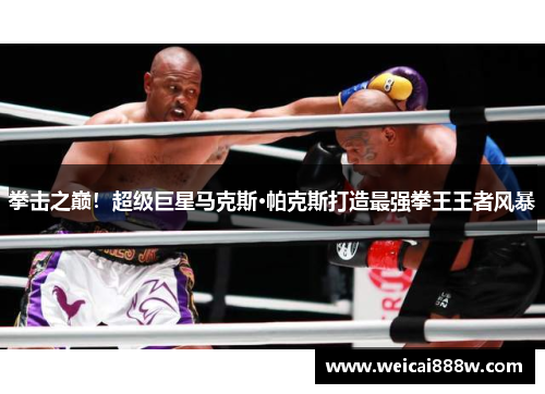 拳击之巅！超级巨星马克斯·帕克斯打造最强拳王王者风暴