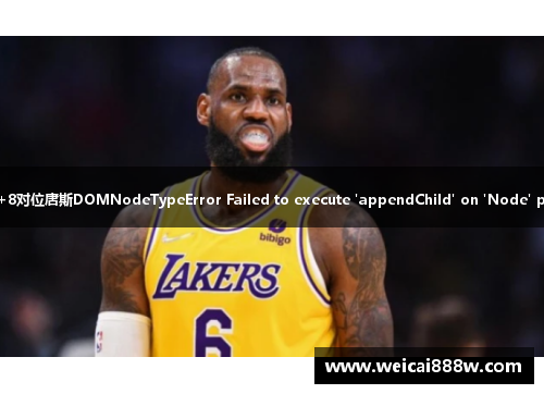 湖人大胜太阳取得赛点，詹姆斯24+9+8对位唐斯DOMNodeTypeError Failed to execute 'appendChild' on 'Node' parameter 1 is not of type 'Node'.