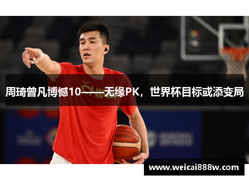 周琦曾凡博憾10——无缘PK，世界杯目标或添变局
